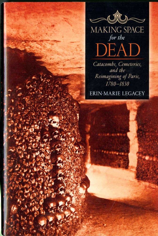 Item #047412 Making Space for the Dead: Catacombs, Cemeteries, and the Reimagining of Paris, 1780–1830. Erin-Marie Legacey.