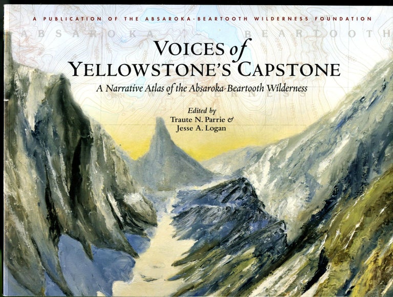 Item #047975 Voices of Yellowstone's Capstone: A Narrative Atlas of the Absaroka-Beartooth Wilderness. Traute Parrie, Jesse Logan.