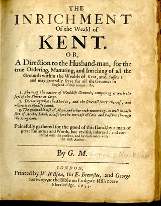 The Inrichment of the Weald of Kent. Or a Direction to the Husbandman, for the True Ordering, Manuring, and Inriching of All the Grounds Within the Wealds of Kent, and Sussex [with] Markham's Farewell to Husbandry: or The Enriching of All Sorts of Barren and Sterile Grounds in our Nation...
